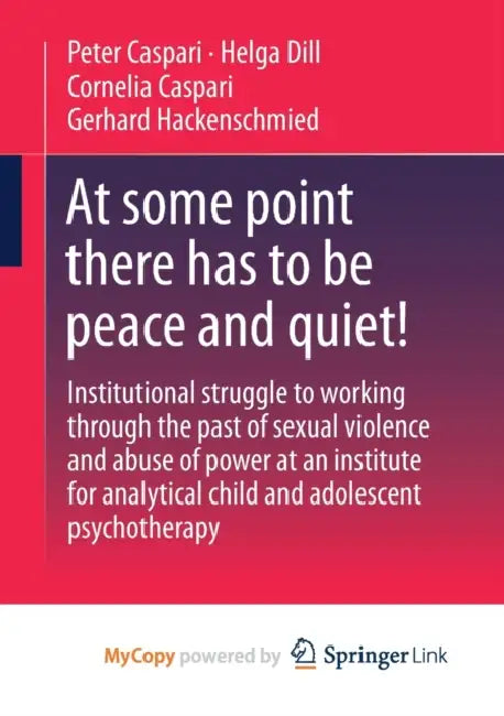 At some point there has to be peace and quiet!: Institutional struggle to working through the past of sexual violence and abuse of power at an institute for analytical child and adolescent psychotherapy by Tim Boeder