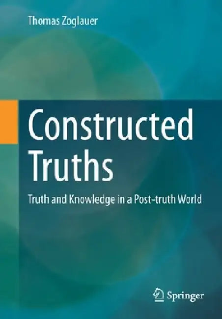 Constructed Truths: Truth and Knowledge in a Post-Truth World by Thomas Zoglauer