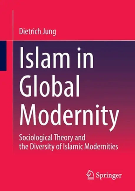 Islam in Global Modernity: Sociological Theory and the Diversity of Islamic Modernities by Dietrich Jung