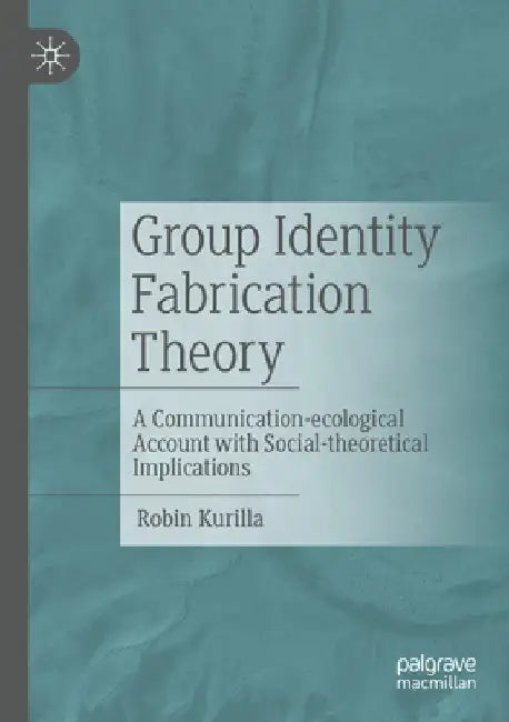 Theory of Group Identity Fabrication: A Communication Ecology Design with Social Theoretical Implications by Robin Kurilla