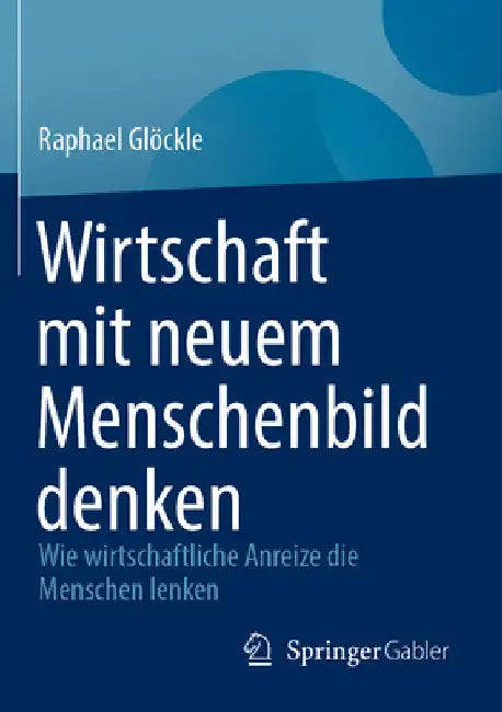 Wirtschaft Mit Neuem Menschenbild Denken: Wie Wirtschaftliche Anreize Die Menschen Lenken by Raphael Glöckle