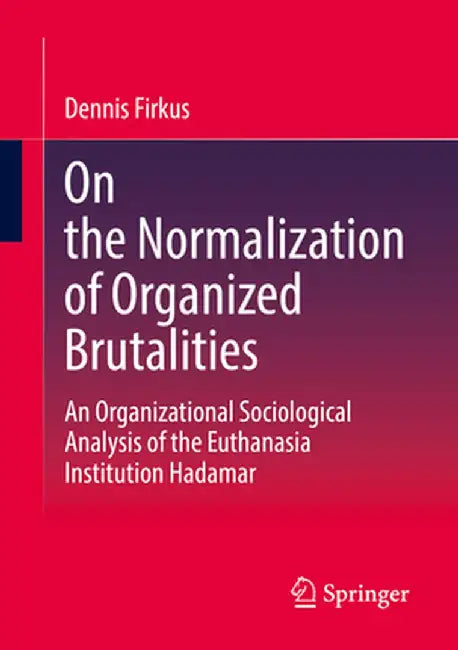 On the Normalization of Organized Brutalities: An Organizational Sociological Analysis of the Euthanasia Institution Hadamar by Dennis Firkus