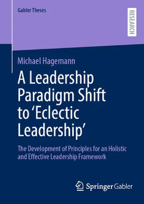 A Leadership Paradigm Shift to 'Eclectic Leadership': The Development of Principles for an Holistic and Effective Leadership Framework by Michael Hagemann