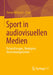 Sport in Audiovisuellen Medien: Entwicklungen, Strategien, Inszenierungsformen by Simon Rehbach