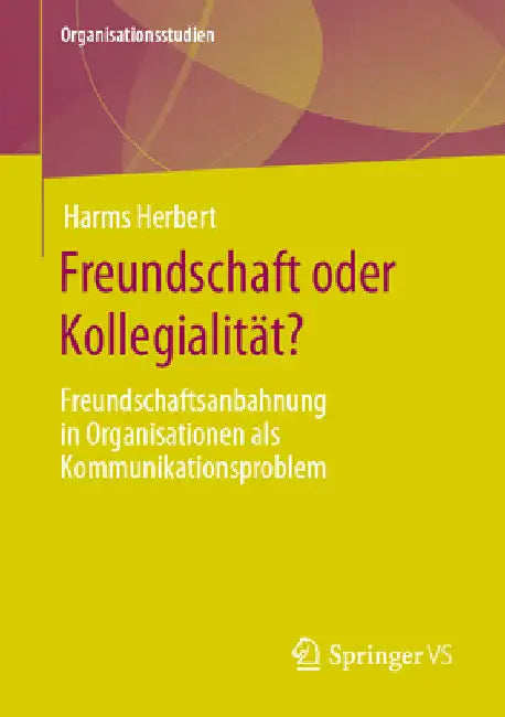 Freundschaft Oder Kollegialität?: Freundschaftsanbahnung in Organisationen ALS Kommunikationsproblem by Harms Herbert