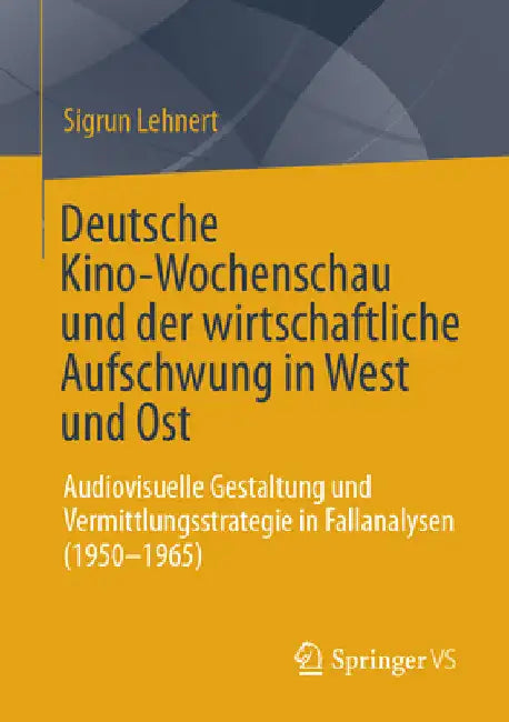 Deutsche Kino-Wochenschau Und Der Wirtschaftliche Aufschwung in West Und Ost: Audiovisuelle Gestaltung Und Vermittlungsstrategie in Fallanalysen (1950 by Sigrun Lehnert
