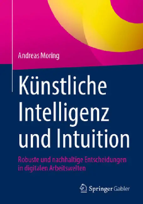 Künstliche Intelligenz Und Intuition: Robuste Und Nachhaltige Entscheidungen in Digitalen Arbeitswelten by Andreas Moring