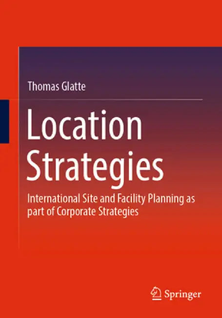 Location Strategies: International Site and Facility Planning as Part of Corporate Strategies by Thomas Glatte