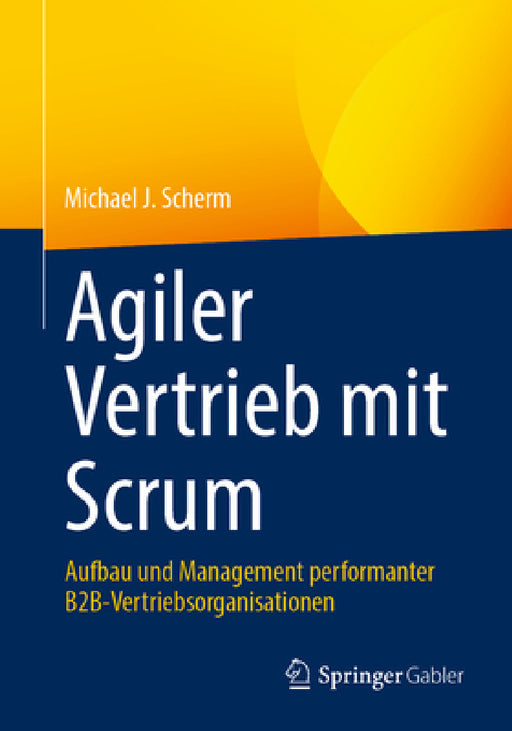 Agiler Vertrieb Mit Scrum: Aufbau Und Management Performanter B2b-Vertriebsorganisationen by Michael J. Scherm