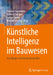 Künstliche Intelligenz Im Bauwesen: Grundlagen Und Anwendungsfälle by Shervin Haghsheno, Gerhard Satzger, Svenja Lauble