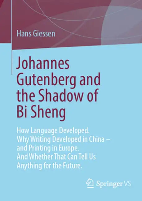 Johannes Gutenberg and the Shadow of Bi Sheng: How Language Developed. Why Writing Developed in China - And Printing in Europe. and Whether That Can T by Hans Giessen