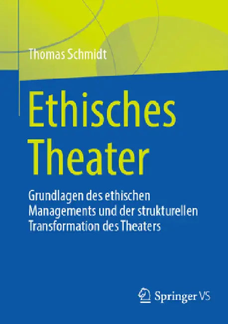 Ethisches Theater: Grundlagen Des Ethischen Managements Und Der Strukturellen Transformation Des Theaters by Thomas Schmidt