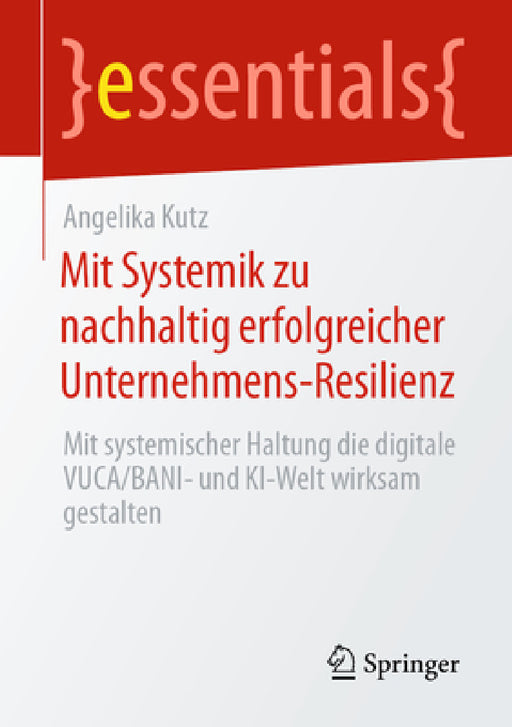 Mit Systemik Zu Nachhaltig Erfolgreicher Unternehmens-Resilienz: Mit Systemischer Haltung Die Digitale Vuca/Bani- Und Ki-Welt Wirksam Gestalten by Angelika Kutz