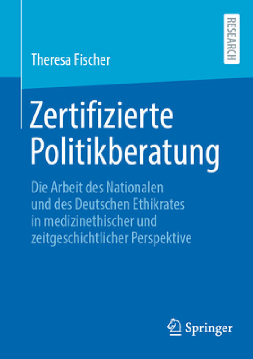 Zertifizierte Politikberatung: Die Arbeit Des Nationalen Und Des Deutschen Ethikrates in Medizinethischer Und Zeitgeschichtlicher Perspektive by Theresa Fischer