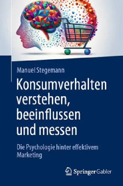 Konsumverhalten Verstehen, Beeinflussen Und Messen: Die Psychologie Hinter Effektivem Marketing by Manuel Stegemann