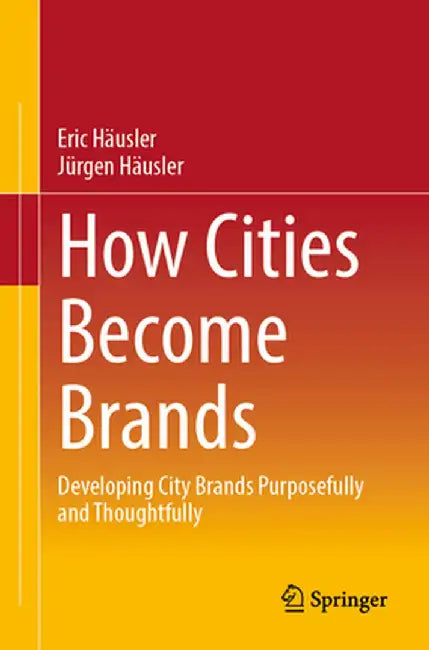 How Cities Become Brands: Developing City Brands Purposefully and Thoughtfully by Häusler, Eric