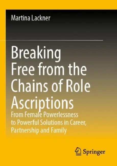 Breaking Free from the Chains of Role Ascriptions: From Female Powerlessness to Powerful Solutions in Career, Partnership and Family by Martina Lackner