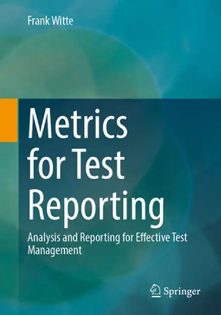 Metrics for Test Reporting: Analysis and Reporting for Effective Test Management by Frank Witte