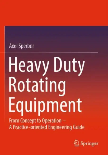 Heavy Duty Rotating Equipment: From Concept to Operation - A Practice-Oriented Engineering Guide by Axel Sperber
