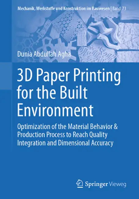 3D Paper Printing for the Built Environment: Optimization of the Material Behavior & Production Process to Reach Quality Integration and Dimensional A by Dunia Abdullah Agha
