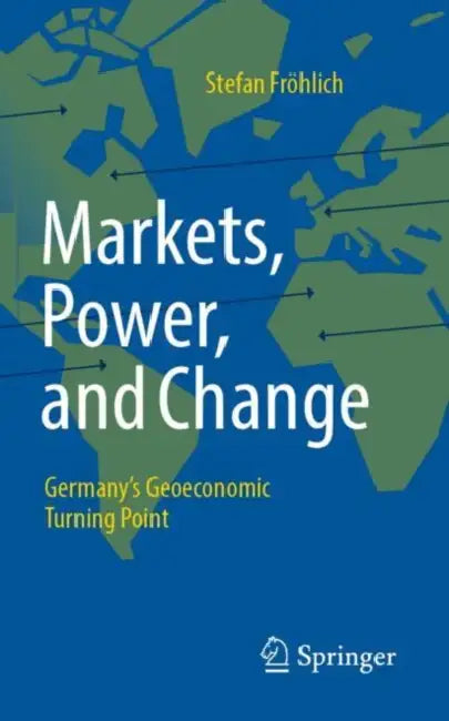Markets, Power, and Change: Germany's Geoeconomic Turning Point by Stefan Fröhlich