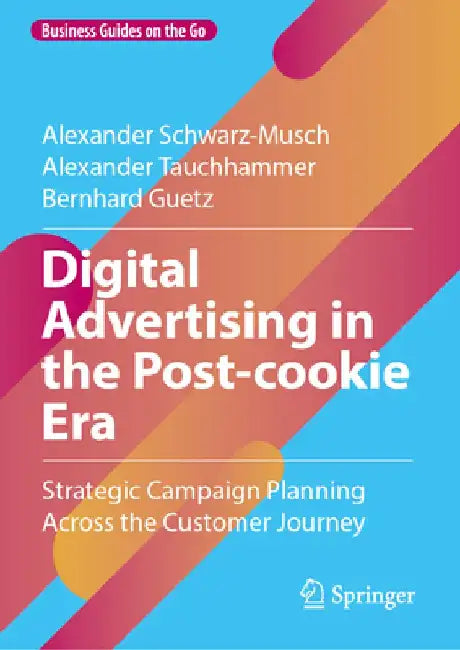 Digital Advertising in the Post-Cookie Era: Strategic Campaign Planning Across the Customer Journey by Alexander Schwarz-Musch