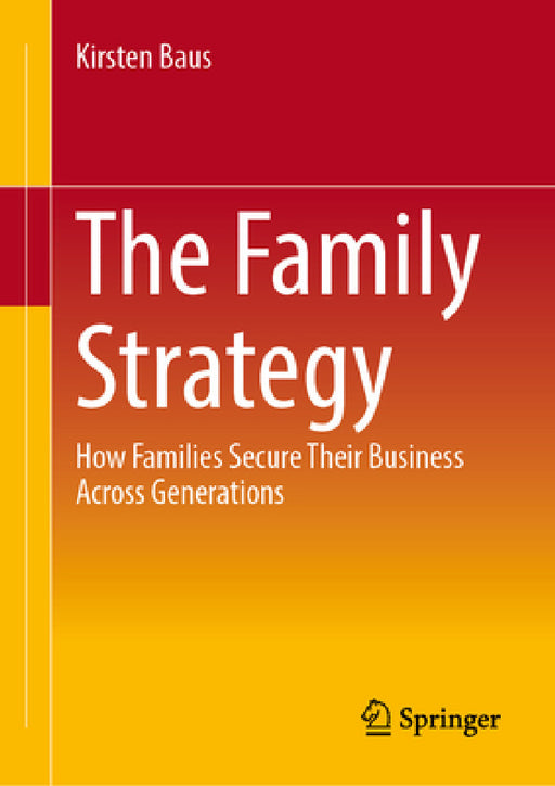 The Family Strategy: How Families Secure Their Business Across Generations by Kirsten Baus