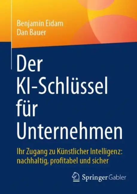 Der Ki-Schlüssel Für Unternehmen: Ihr Zugang Zu Künstlicher Intelligenz: Nachhaltig, Profitabel Und Sicher by Benjamin Eidam, Dan Bauer