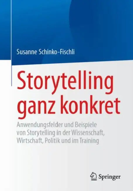 Storytelling Ganz Konkret: Anwendungsfelder Und Beispiele Von Storytelling in Der Wissenschaft, Wirtschaft, Politik Und Im Training by Susanne Schinko-Fischli