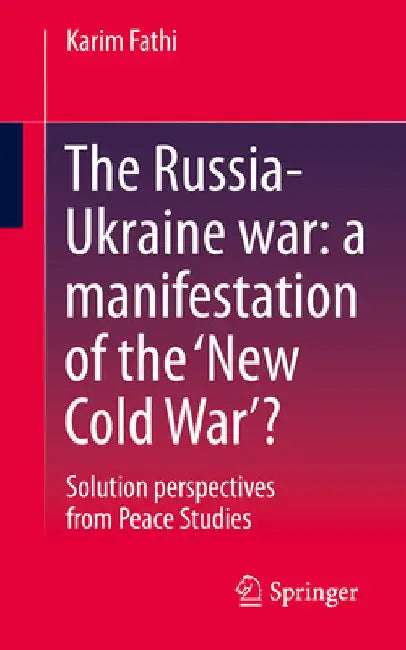 The Russia-Ukraine War: A Manifestation of the 'New Cold War'?: Perspectives on Solutions from Peace Studies by Karim Fathi