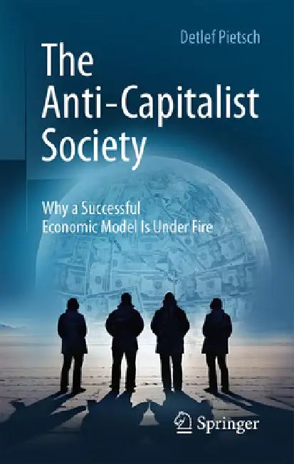 The Anti-Capitalist Society: Why a Successful Economic Model Is Under Fire by Detlef Pietsch