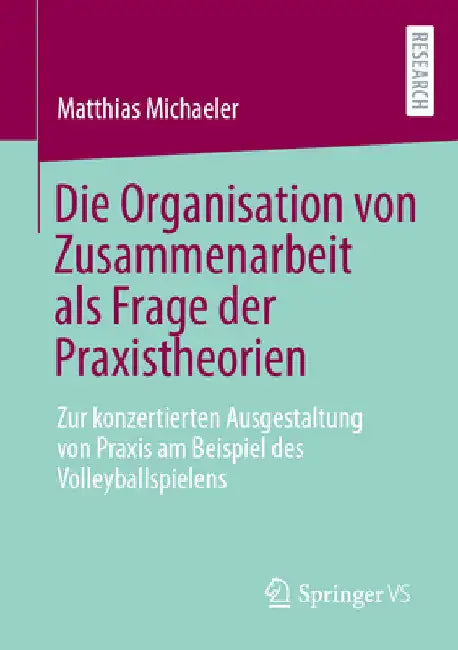 Die Organisation Von Zusammenarbeit ALS Frage Der Praxistheorien: Zur Konzertierten Ausgestaltung Von PRAXIS Am Beispiel Des Volleyballspielens by Matthias Michaeler