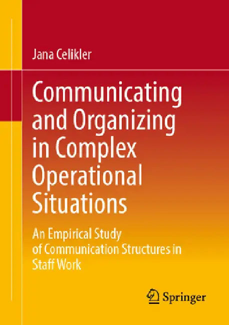 Communicating and Organizing in Complex Operational Situations: An Empirical Study of Communication Structures in Staff Work by Jana M. Celikler