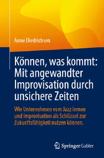 Können, Was Kommt: Mit Angewandter Improvisation Durch Unsichere Zeiten: Wie Unternehmen Vom Jazz Lernen Und Improvisation ALS Schlüssel Zur Zukunftsf by Anne Diedrichsen