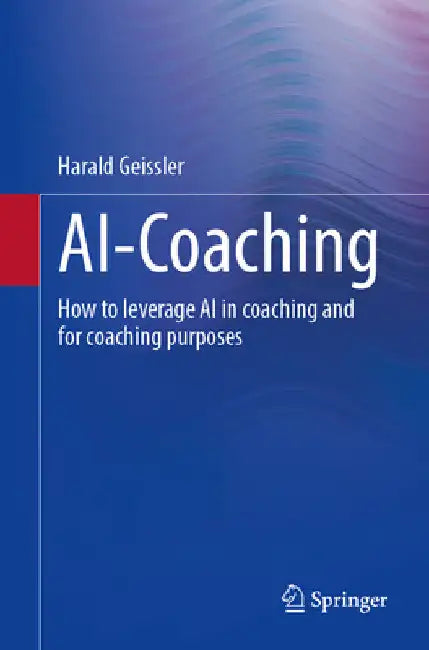 Ai-Coaching: How to Leverage AI in Coaching and for Coaching Purposes by Harald Geißler