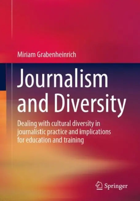 Journalism and Diversity: Dealing with Cultural Diversity in Journalistic Practice and Implications for Education and Training by Miriam Grabenheinrich