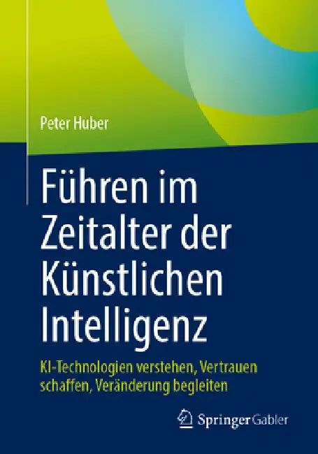 Führen Im Zeitalter Der Künstlichen Intelligenz: Ki-Technologien Verstehen, Vertrauen Schaffen, Veränderung Begleiten by Peter Huber