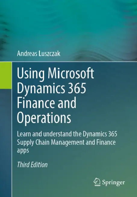 Using Microsoft Dynamics 365 Finance and Operations: Learn and Understand the Dynamics 365 Supply Chain Management and Finance Apps by Andreas Luszczak
