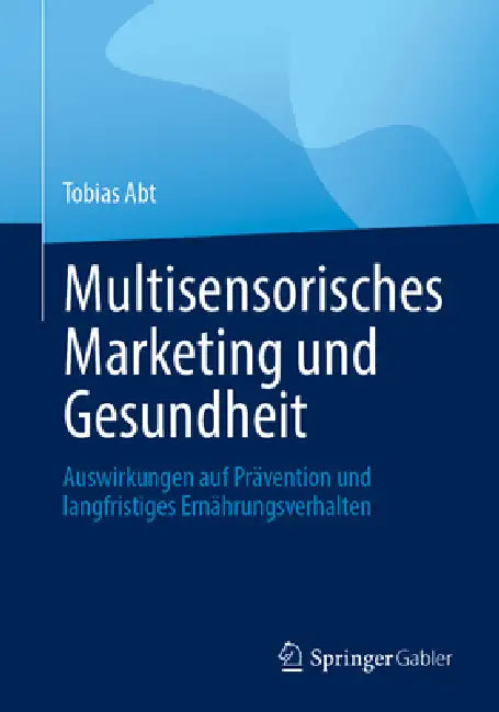 Multisensorisches Marketing Und Gesundheit: Auswirkungen Auf Prävention Und Langfristiges Ernährungsverhalten by Tobias Abt