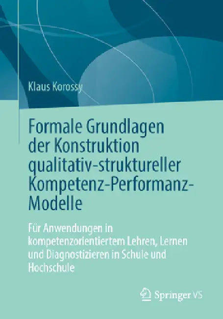 Formale Grundlagen Der Konstruktion Qualitativ-Struktureller Kompetenz-Performanz-Modelle: Für Anwendungen in Kompetenzorientiertem Lehren, Lernen Und by Klaus Korossy