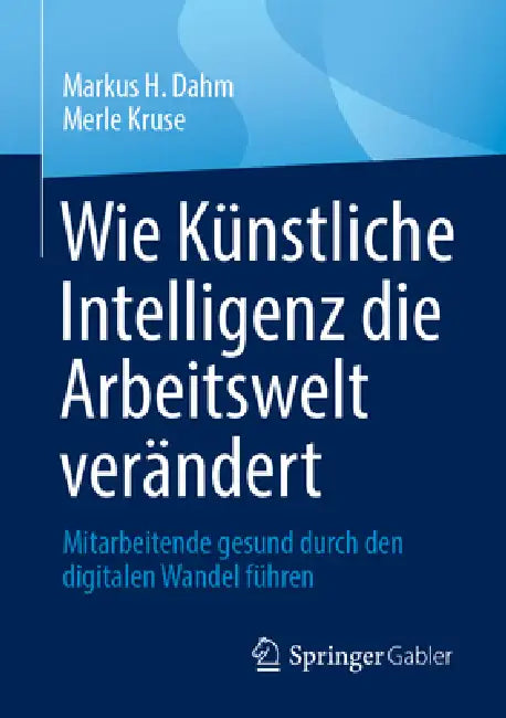 Wie Künstliche Intelligenz Die Arbeitswelt Verändert: Mitarbeitende Gesund Durch Den Digitalen Wandel Führen by Markus H. Dahm, Merle Kruse