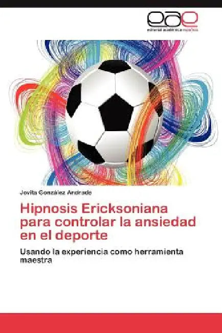 Hipnosis Ericksoniana Para Controlar La Ansiedad En El DePorte by Jovita Gonz Lez Andrade, Jovita Gonzalez Andrade