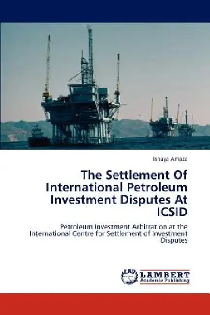 The Settlement Of International Petroleum Investment Disputes At ICSID by Ishaya Amaza