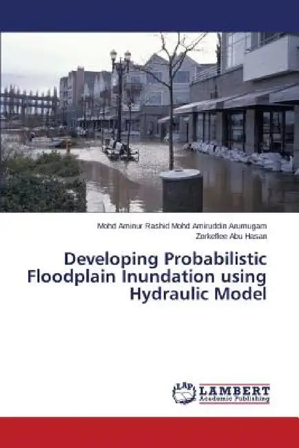 Developing Probabilistic Floodplain Inundation Using Hydraulic Model by Mohd Amiruddin Arumugam Mohd Aminur Rash, Abu Hasan Zorkeflee