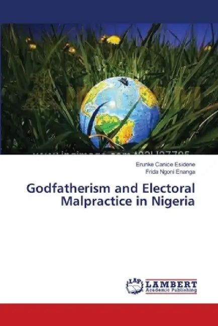 Godfatherism and Electoral Malpractice in Nigeria by Erunke Canice Esidene, Frida Ngoni