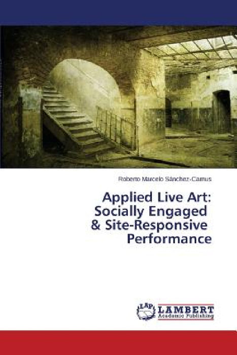 Applied Live Art: Socially Engaged & Site-Responsive Performance by Sanchez-Camus Roberto Marcelo