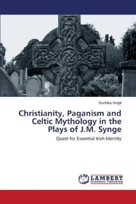 Christianity, Paganism and Celtic Mythology in the Plays of J.M. Synge by Singh Ruchika