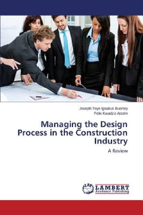 Managing the Design Process in the Construction Industry by Buertey Joseph Teye Ignatius, Atsrim Felix Kwadzo