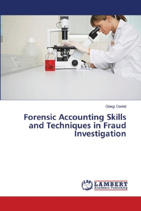 Forensic Accounting Skills and Techniques in Fraud Investigation by Gbegi Daniel