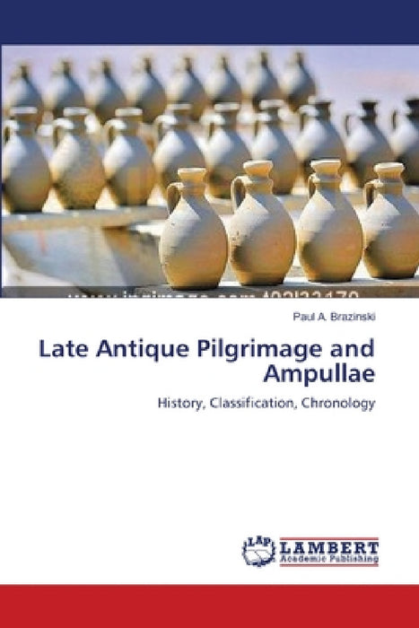 Late Antique Pilgrimage and Ampullae by Paul A. Brazinski